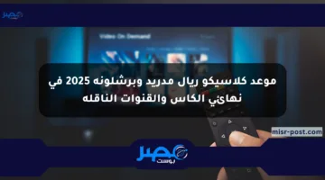 موعد كلاسيكو ريال مدريد وبرشلونة 2025 في نهائي الكأس والقنوات الناقلة